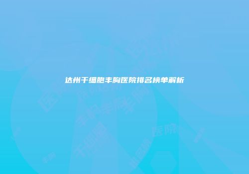 达州干细胞丰胸医院排名榜单解析