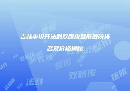 吉林市切开法割双眼皮整形医院排名及价格揭秘