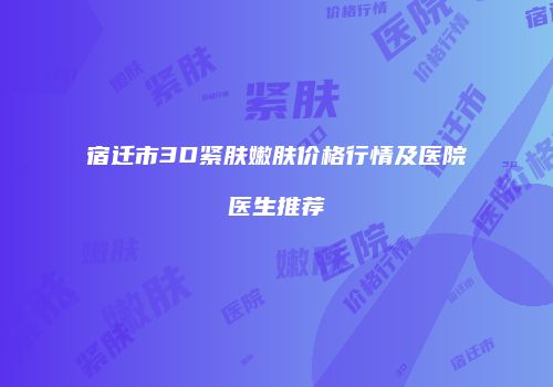 宿迁市3D紧肤嫩肤价格行情及医院医生推荐