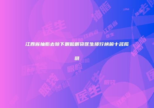 江西省抽脂去除下眼睑眼袋医生排行榜前十名揭晓