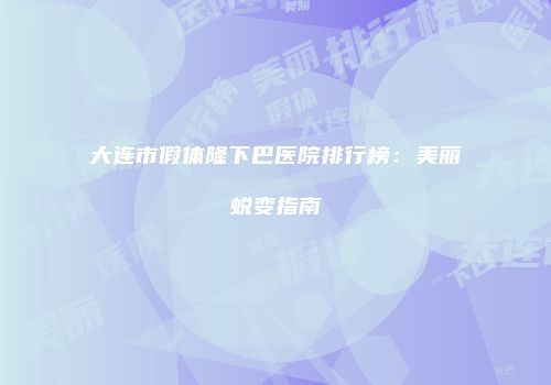 大连市假体隆下巴医院排行榜：美丽蜕变指南