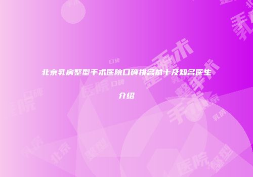 北京乳房整型手术医院口碑排名前十及知名医生介绍
