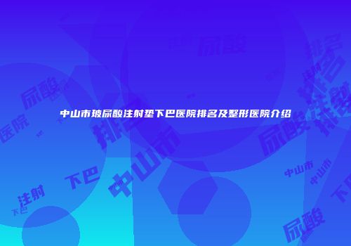 中山市玻尿酸注射垫下巴医院排名及整形医院介绍