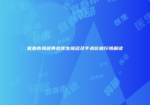 宜春市鼻部再造医生排名及手术价格行情解读