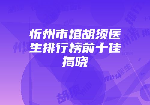 忻州市植胡须医生排行榜前十佳揭晓