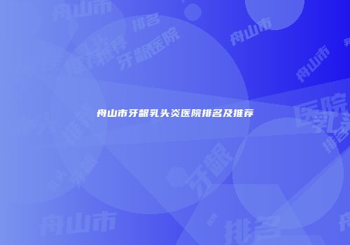舟山市牙龈乳头炎医院排名及推荐
