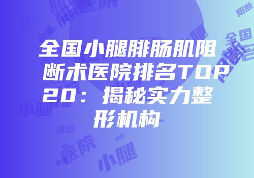 全国小腿腓肠肌阻断术医院排名TOP20：揭秘实力整形机构