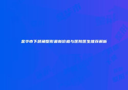 金华市下颌角整形最新价格与医院医生推荐解析