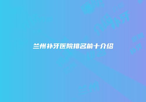 兰州补牙医院排名前十介绍