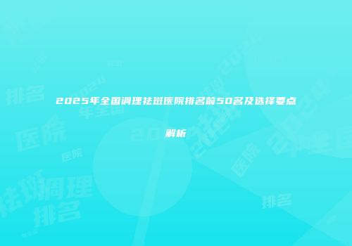 2025年全国调理祛斑医院排名前50名及选择要点解析