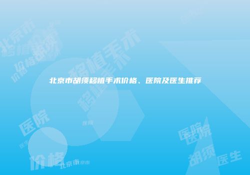 北京市胡须移植手术价格、医院及医生推荐