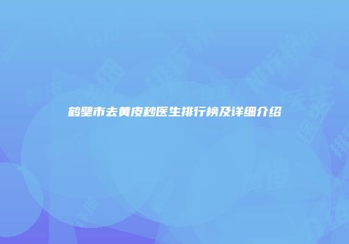 鹤壁市去黄皮秒医生排行榜及详细介绍