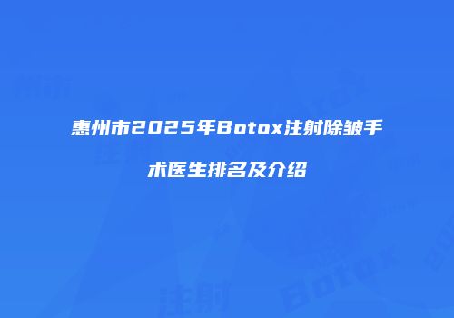惠州市2025年Botox注射除皱手术医生排名及介绍