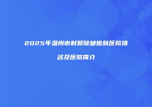 2025年温州市射频除皱嫩肤医院排名及医院简介