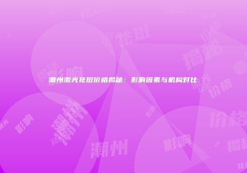潮州激光祛斑价格揭秘：影响因素与机构对比