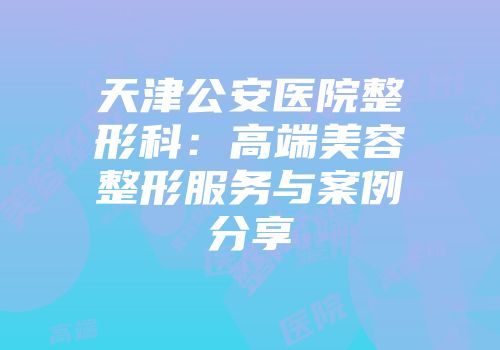 天津公安医院整形科：高端美容整形服务与案例分享