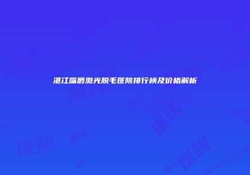 湛江嘴唇激光脱毛医院排行榜及价格解析