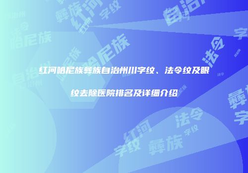 红河哈尼族彝族自治州川字纹、法令纹及眼纹去除医院排名及详细介绍