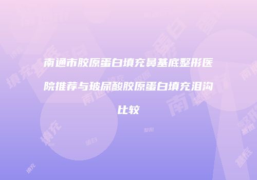 南通市胶原蛋白填充鼻基底整形医院推荐与玻尿酸胶原蛋白填充泪沟比较