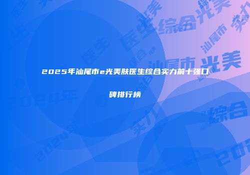 2025年汕尾市e光美肤医生综合实力前十强口碑排行榜