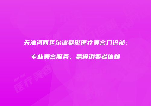 天津河西区尔湾整形医疗美容门诊部：专业美容服务，赢得消费者信赖