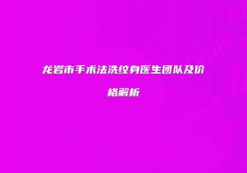 龙岩市手术法洗纹身医生团队及价格解析