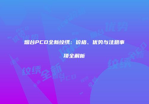 烟台PCD全新纹绣：价格、优势与注意事项全解析
