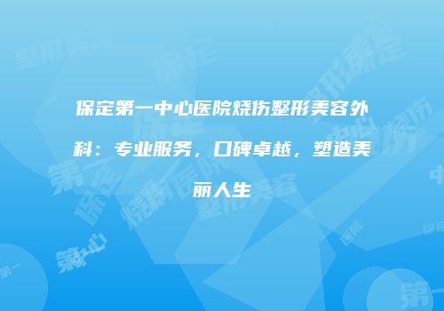 保定第一中心医院烧伤整形美容外科：专业服务，口碑卓越，塑造美丽人生