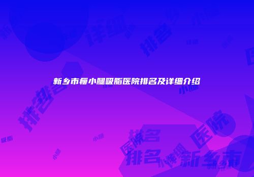 新乡市瘦小腿吸脂医院排名及详细介绍