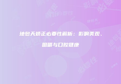 地包天矫正必要性解析：影响美观、咀嚼与口腔健康