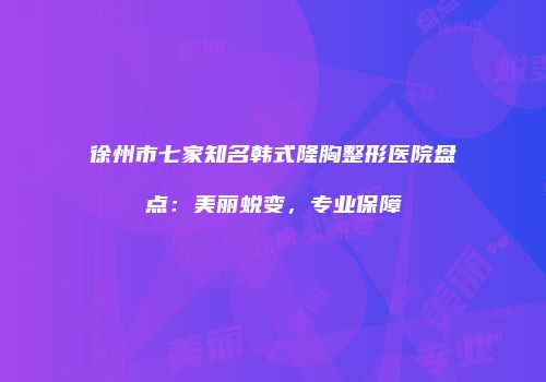 徐州市七家知名韩式隆胸整形医院盘点：美丽蜕变，专业保障