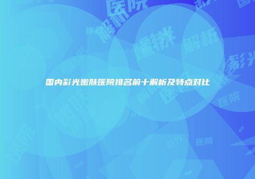 国内彩光嫩肤医院排名前十解析及特点对比