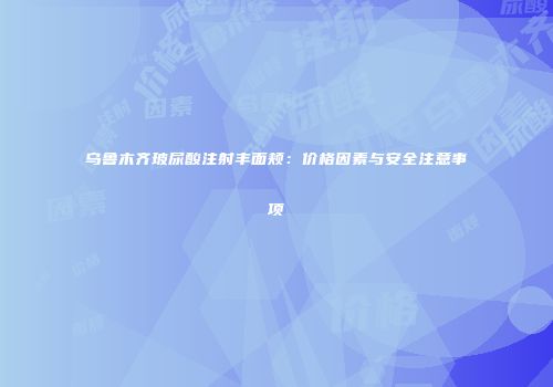 乌鲁木齐玻尿酸注射丰面颊：价格因素与安全注意事项