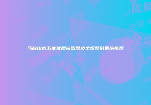 马鞍山市五家优质拉双眼皮全切整形医院推荐