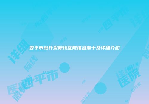 四平市微针发际线医院排名前十及详细介绍