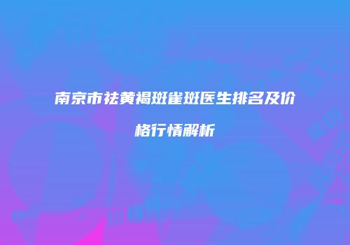 南京市祛黄褐斑雀斑医生排名及价格行情解析