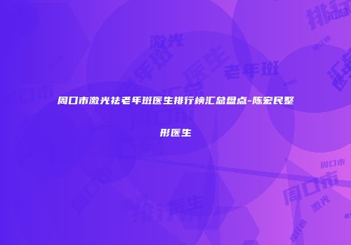 周口市激光祛老年斑医生排行榜汇总盘点-陈宏民整形医生