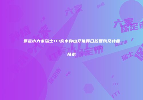 保定市六家瑞士ITI亲水种植牙推荐口腔医院及特色技术