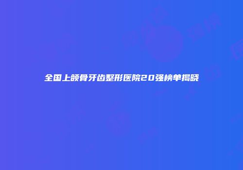 全国上颌骨牙齿整形医院20强榜单揭晓