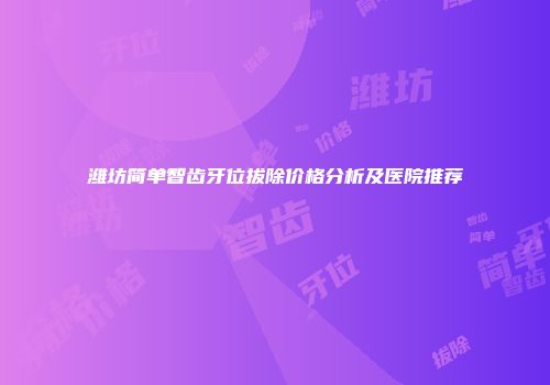 潍坊简单智齿牙位拔除价格分析及医院推荐