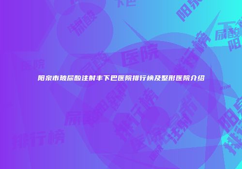 阳泉市玻尿酸注射丰下巴医院排行榜及整形医院介绍