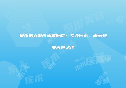 泉州东大整形美容医院：专业医术，美丽蜕变首选之地