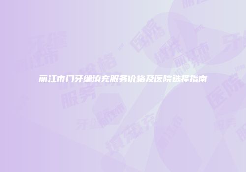 丽江市门牙缝填充服务价格及医院选择指南