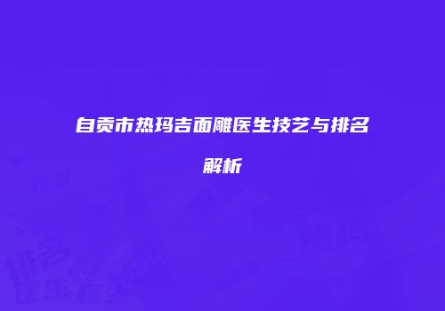 自贡市热玛吉面雕医生技艺与排名解析