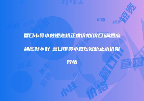 营口市鼻小柱短宽矫正术价格(价目)满意度到底好不好-营口市鼻小柱短宽矫正术价格行情