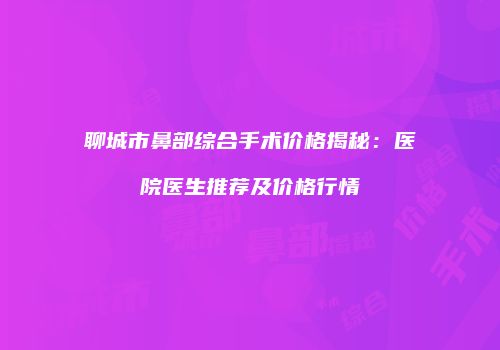 聊城市鼻部综合手术价格揭秘：医院医生推荐及价格行情