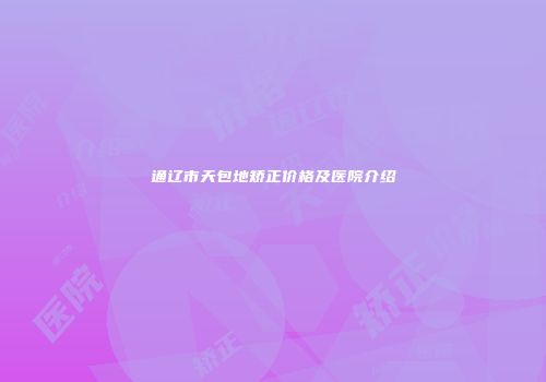 通辽市天包地矫正价格及医院介绍