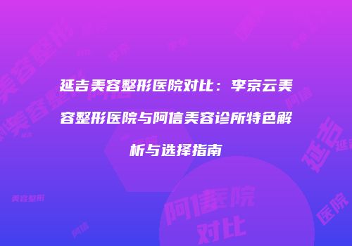 延吉美容整形医院对比：李京云美容整形医院与阿信美容诊所特色解析与选择指南