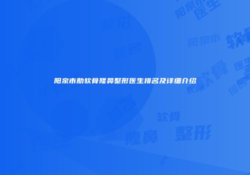 阳泉市肋软骨隆鼻整形医生排名及详细介绍