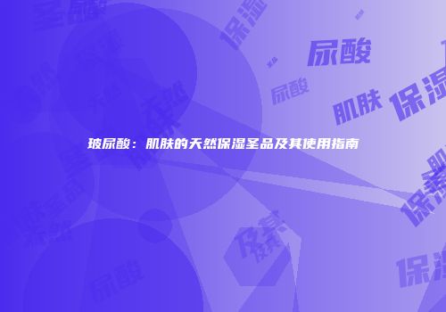 玻尿酸：肌肤的天然保湿圣品及其使用指南